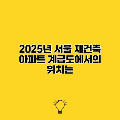 2025년 서울 재건축 아파트 계급도에서의 위치는?