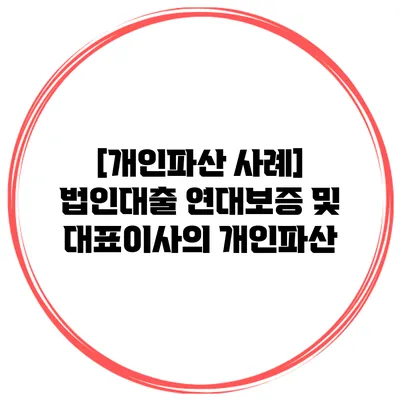 [개인파산 사례] 법인대출 연대보증 및 대표이사의 개인파산