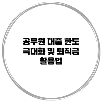 공무원 대출 한도 극대화 및 퇴직금 활용법