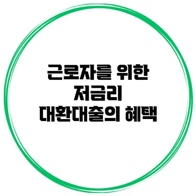 근로자를 위한 저금리 대환대출의 혜택