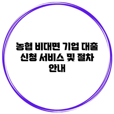농협 비대면 기업 대출 신청 서비스 및 절차 안내