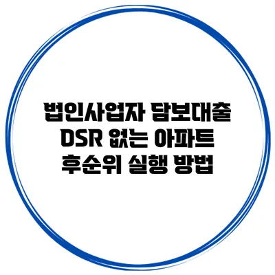 법인사업자 담보대출 DSR 없는 아파트 후순위 실행 방법