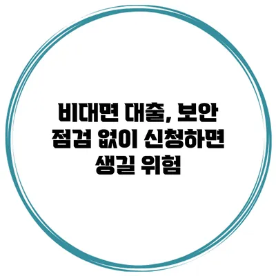 비대면 대출, 보안 점검 없이 신청하면 생길 위험