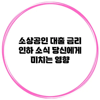 소상공인 대출 금리 인하 소식 당신에게 미치는 영향