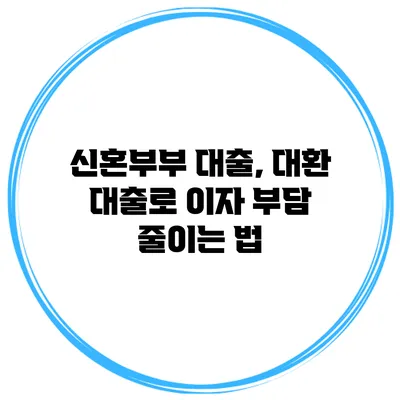 신혼부부 대출, 대환 대출로 이자 부담 줄이는 법