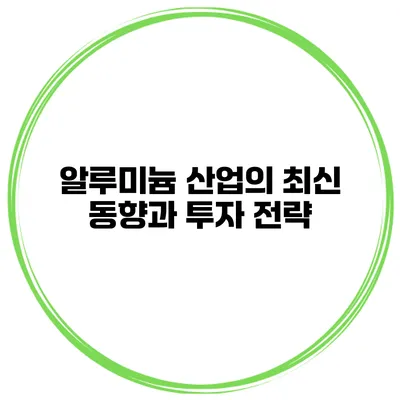 알루미늄 산업의 최신 동향과 투자 전략