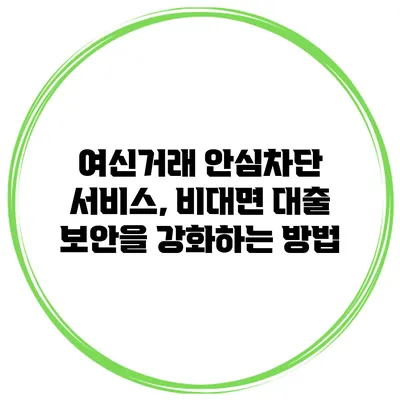 여신거래 안심차단 서비스, 비대면 대출 보안을 강화하는 방법