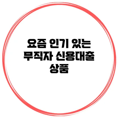 요즘 인기 있는 무직자 신용대출 상품