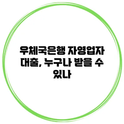 우체국은행 자영업자 대출, 누구나 받을 수 있나?