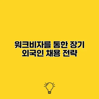 워크비자를 통한 장기 외국인 채용 전략