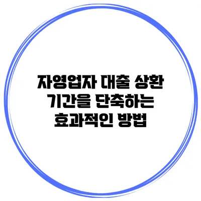 자영업자 대출 상환 기간을 단축하는 효과적인 방법