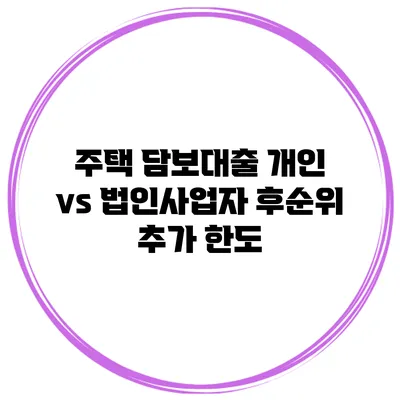주택 담보대출 개인 vs 법인사업자 후순위 추가 한도