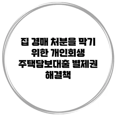 집 경매 처분을 막기 위한 개인회생 주택담보대출 별제권 해결책