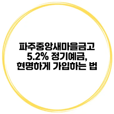 파주중앙새마을금고 5.2% 정기예금, 현명하게 가입하는 법