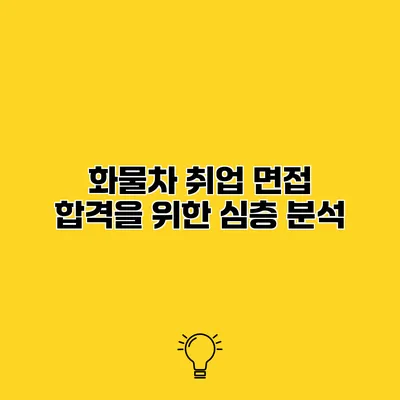 화물차 취업 면접 합격을 위한 심층 분석