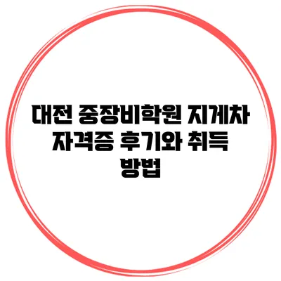 대전 중장비학원 지게차 자격증 후기와 취득 방법