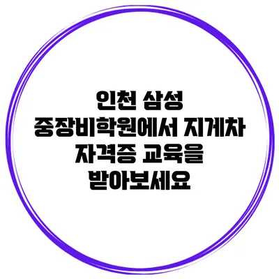 인천 삼성 중장비학원에서 지게차 자격증 교육을 받아보세요