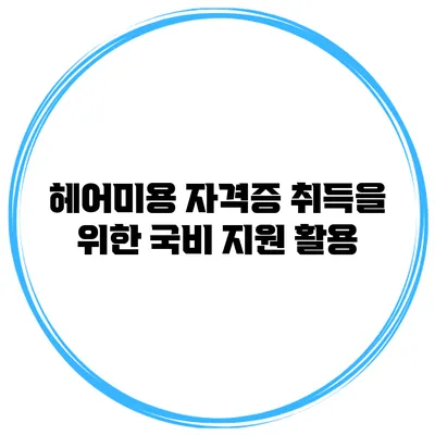 헤어미용 자격증 취득을 위한 국비 지원 활용
